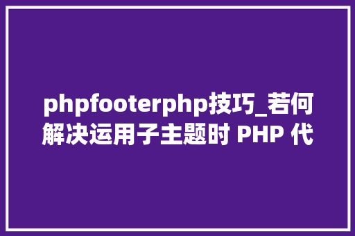 phpfooterphp技巧_若何解决运用子主题时 PHP 代码出现在页面顶部