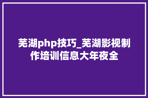 芜湖php技巧_芜湖影视制作培训信息大年夜全