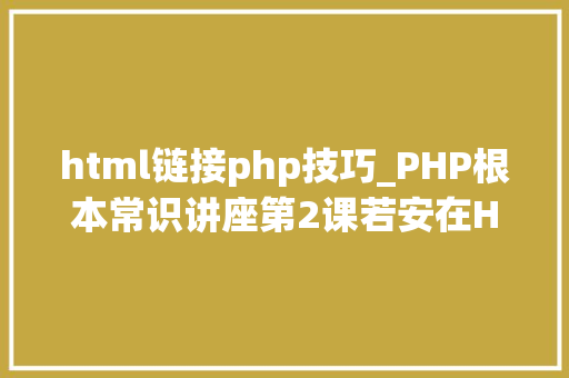 html链接php技巧_PHP根本常识讲座第2课若安在HTML页面中嵌入PHP代码
