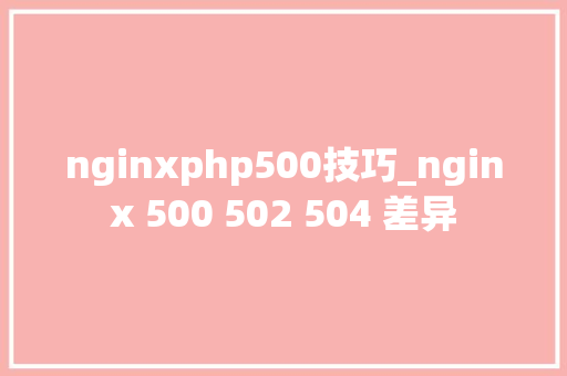 nginxphp500技巧_nginx 500 502 504 差异