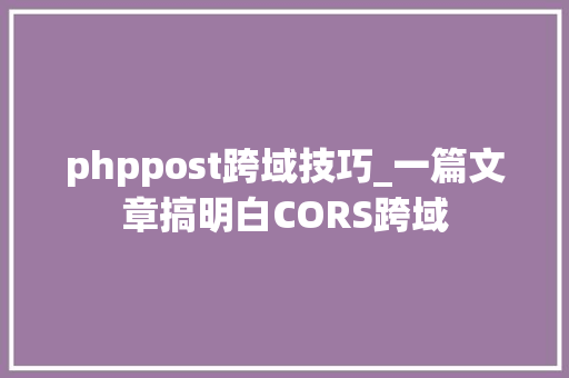 phppost跨域技巧_一篇文章搞明白CORS跨域