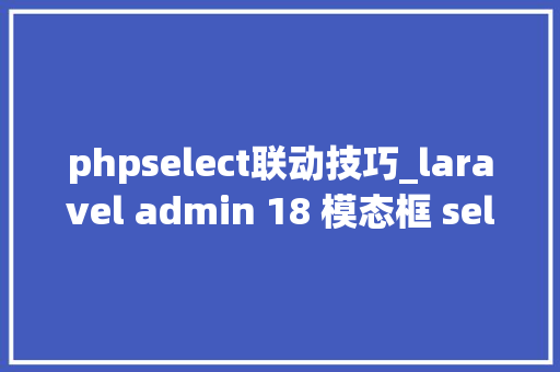 phpselect联动技巧_laravel admin 18 模态框 select联动的问题