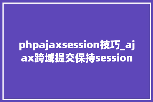 phpajaxsession技巧_ajax跨域提交保持session