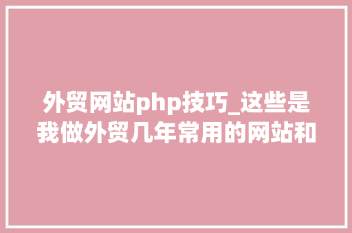 外贸网站php技巧_这些是我做外贸几年常用的网站和对象实用有效