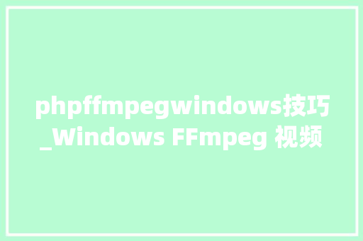 phpffmpegwindows技巧_Windows FFmpeg 视频切片生成m3u8文件上传到做事器运用