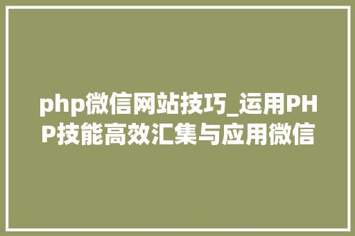 php微信网站技巧_运用PHP技能高效汇集与应用微信文章资讯详解步骤与留心事项