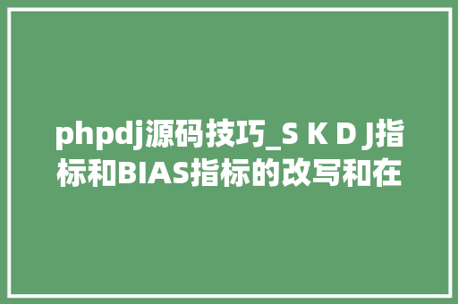 phpdj源码技巧_S K D J指标和BIAS指标的改写和在实战中的综合运用