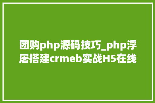 团购php源码技巧_php浮屠搭建crmeb实战H5在线商城系统支持团购优惠劵php开源源码