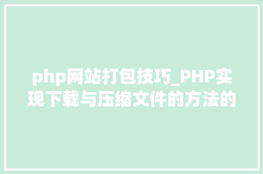 php网站打包技巧_PHP实现下载与压缩文件的方法的封装与整理 php网站打包技巧_PHP实现下载与压缩文件的方法的封装与整理 网站建设