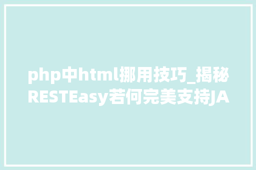 php中html挪用技巧_揭秘RESTEasy若何完美支持JAVA 微做事中的多种数据格式