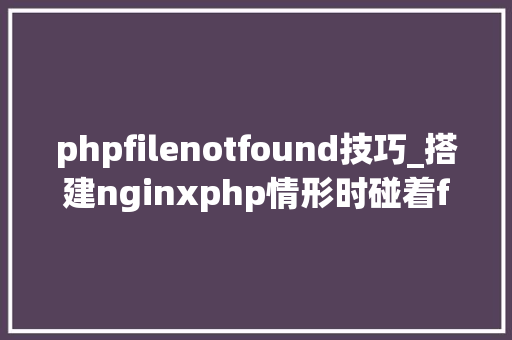 phpfilenotfound技巧_搭建nginxphp情形时碰着file not found的问题 phpfilenotfound技巧_搭建nginxphp情形时碰着file not found的问题 Web前端