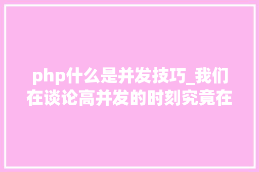 php什么是并发技巧_我们在谈论高并发的时刻究竟在谈什么看这一篇彻底明白并发事理