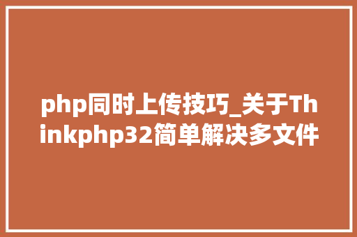 php同时上传技巧_关于Thinkphp32简单解决多文件上传只上传一张的操作