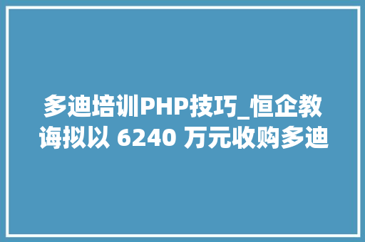 多迪培训PHP技巧_恒企教诲拟以 6240 万元收购多迪科技 32 股权加码 IT 培训 多迪培训PHP技巧_恒企教诲拟以 6240 万元收购多迪科技 32 股权加码 IT 培训 Web前端