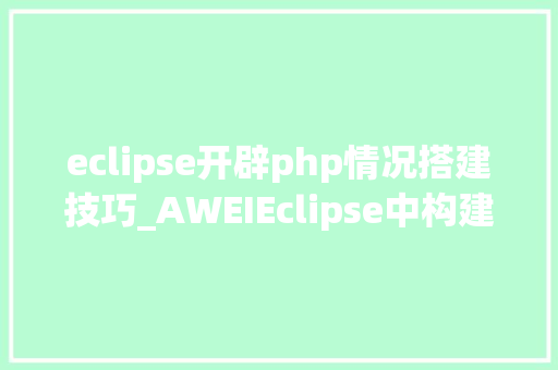 eclipse开辟php情况搭建技巧_AWEIEclipse中构建PHP开拓情形你掌握了吗
