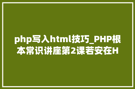 php写入html技巧_PHP根本常识讲座第2课若安在HTML页面中嵌入PHP代码
