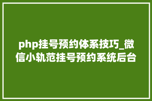 php挂号预约体系技巧_微信小轨范挂号预约系统后台治理系统