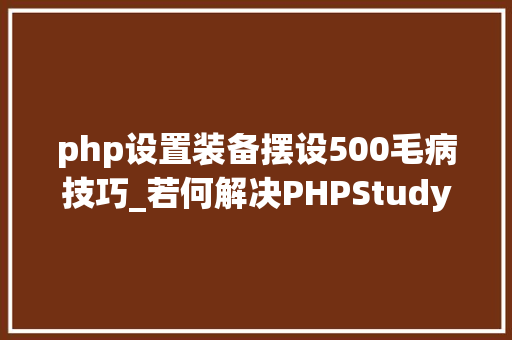 php设置装备摆设500毛病技巧_若何解决PHPStudy导入数据时出现的500缺点报错分析与处理建议