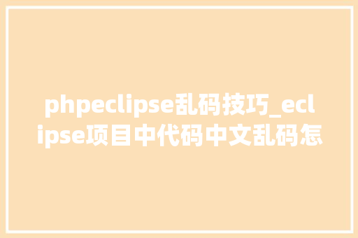 phpeclipse乱码技巧_eclipse项目中代码中文乱码怎么解决