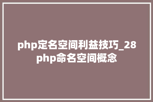 php定名空间利益技巧_28php命名空间概念
