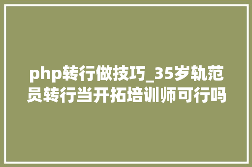 php转行做技巧_35岁轨范员转行当开拓培训师可行吗4个方法帮你做好转岗工作 php转行做技巧_35岁轨范员转行当开拓培训师可行吗4个方法帮你做好转岗工作 SEO优化