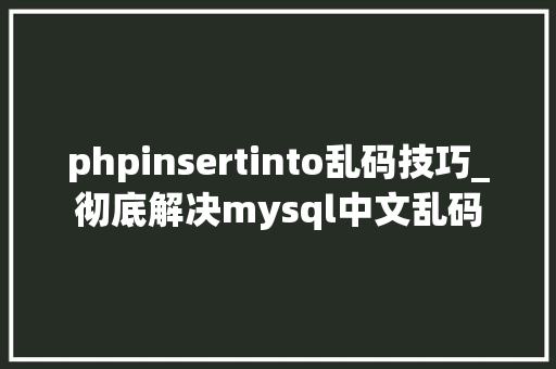 phpinsertinto乱码技巧_彻底解决mysql中文乱码