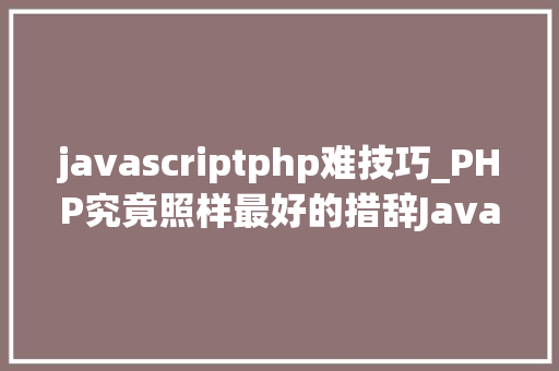javascriptphp难技巧_PHP究竟照样最好的措辞Javascript开始遭摒弃