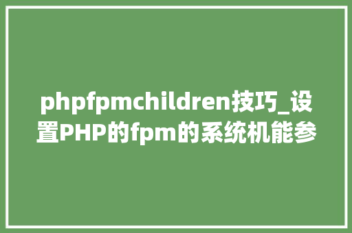 phpfpmchildren技巧_设置PHP的fpm的系统机能参数pmmax_children