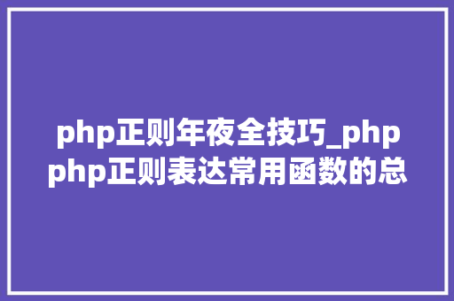 php正则年夜全技巧_phpphp正则表达常用函数的总结代码示例