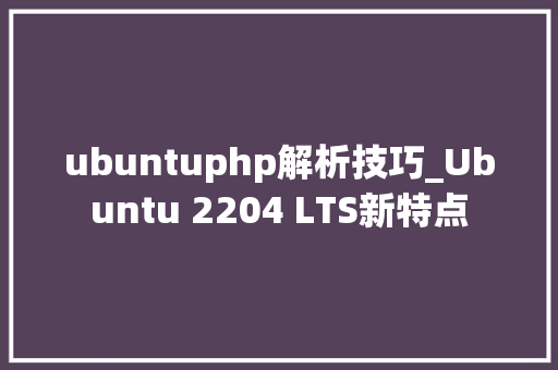 ubuntuphp解析技巧_Ubuntu 2204 LTS新特点