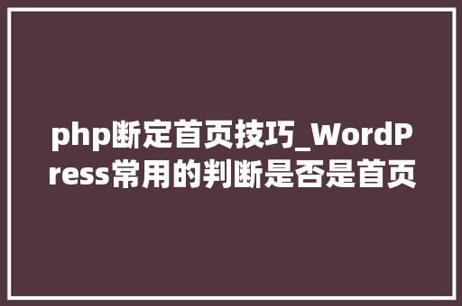 php断定首页技巧_WordPress常用的判断是否是首页文章页的函数