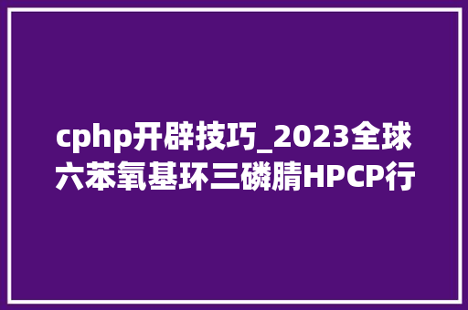cphp开辟技巧_2023全球六苯氧基环三磷腈HPCP行业竞争策略及投资前景调研申报