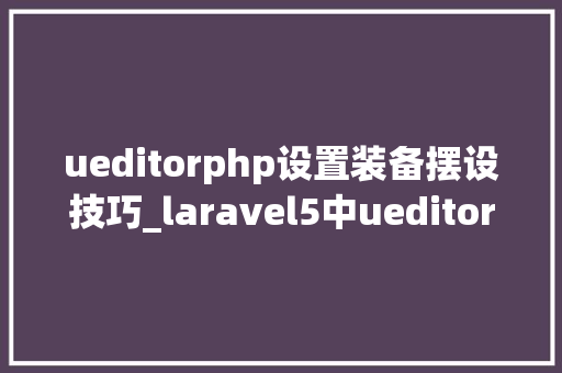 ueditorphp设置装备摆设技巧_laravel5中ueditor的安装和运用 ueditorphp设置装备摆设技巧_laravel5中ueditor的安装和运用 SEO优化