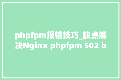 phpfpm报错技巧_缺点解决Nginx phpfpm 502 bad gateways