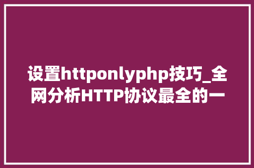 设置httponlyphp技巧_全网分析HTTP协议最全的一篇文章轨范员赶紧收藏