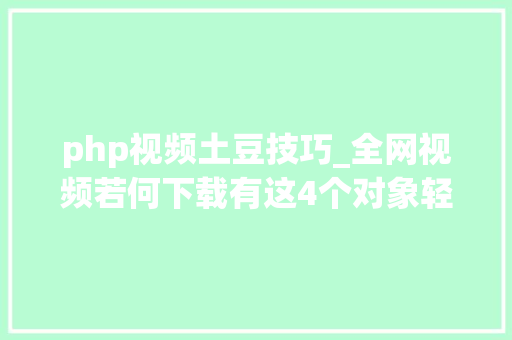 php视频土豆技巧_全网视频若何下载有这4个对象轻松下载强烈推荐