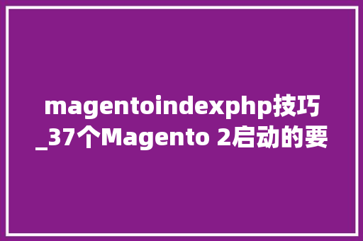 magentoindexphp技巧_37个Magento 2启动的要点