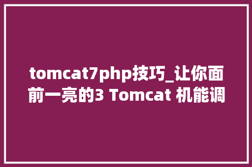 tomcat7php技巧_让你面前一亮的3 Tomcat 机能调优 值得收藏