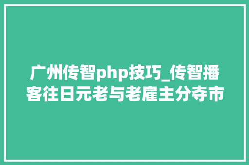 广州传智php技巧_传智播客往日元老与老雇主分夺市场 员工频跳槽遭遇人才流失落窘况