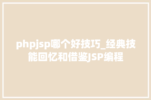 phpjsp哪个好技巧_经典技能回忆和借鉴JSP编程