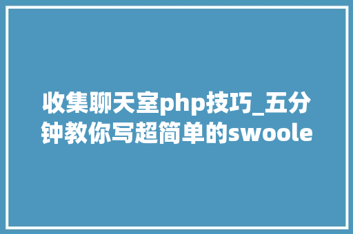 收集聊天室php技巧_五分钟教你写超简单的swoole聊天室