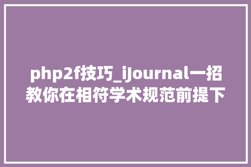 php2f技巧_iJournal一招教你在相符学术规范前提下快速揭橥论文