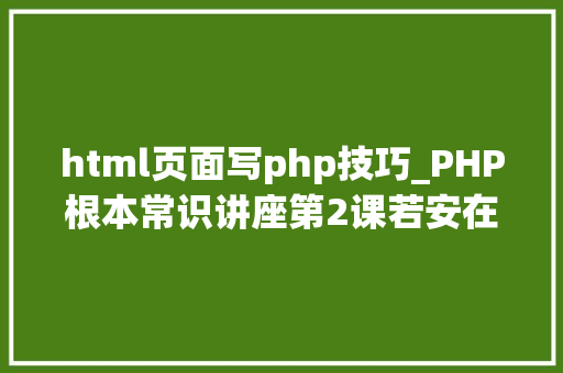 html页面写php技巧_PHP根本常识讲座第2课若安在HTML页面中嵌入PHP代码