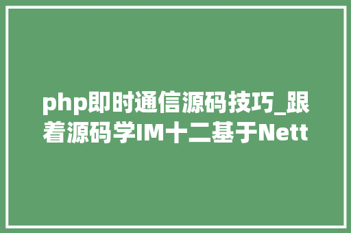 php即时通信源码技巧_跟着源码学IM十二基于Netty打造一款高机能的IM即时通讯轨范 php即时通信源码技巧_跟着源码学IM十二基于Netty打造一款高机能的IM即时通讯轨范 网站推广