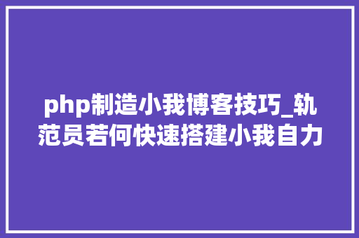 php制造小我博客技巧_轨范员若何快速搭建小我自力博客