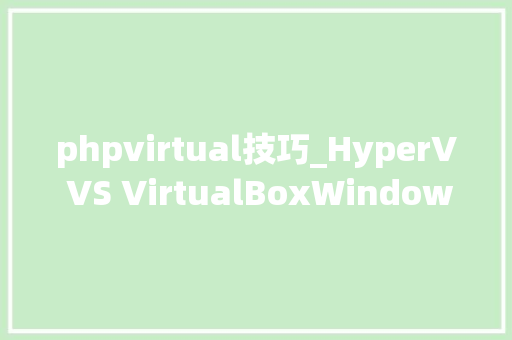 phpvirtual技巧_HyperV VS VirtualBoxWindows根本虚拟化架构大年夜比拼