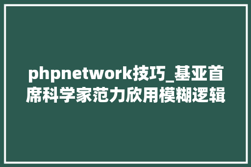 phpnetwork技巧_基亚首席科学家范力欣用模糊逻辑实现可解释的深度神经收集
