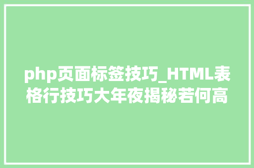 php页面标签技巧_HTML表格行技巧大年夜揭秘若何高效运用标签提升网页构造