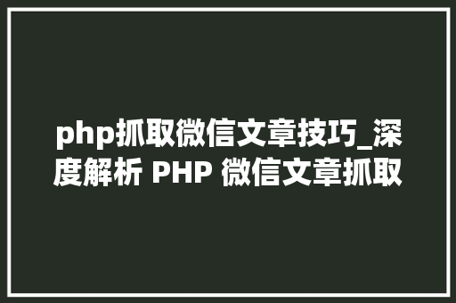 php抓取微信文章技巧_深度解析 PHP 微信文章抓取技能高效获守信息的计策对象