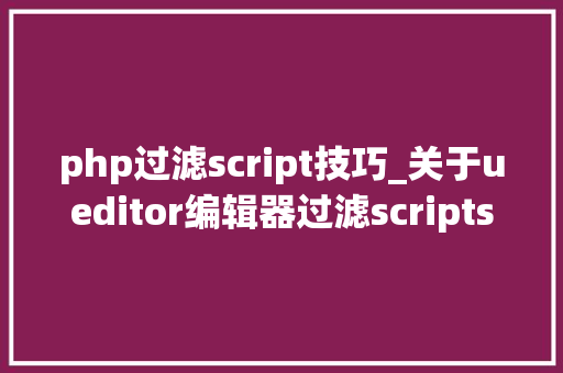 php过滤script技巧_关于ueditor编辑器过滤scriptstyle标签的解决方法